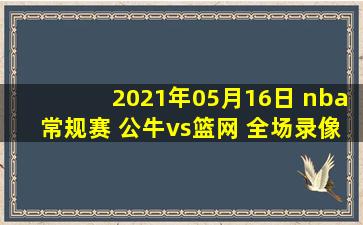 2021年05月16日 nba常规赛 公牛vs篮网 全场录像回放